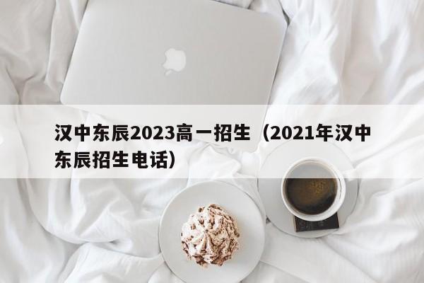 汉中东辰2023高一招生（2021年汉中东辰招生电话）