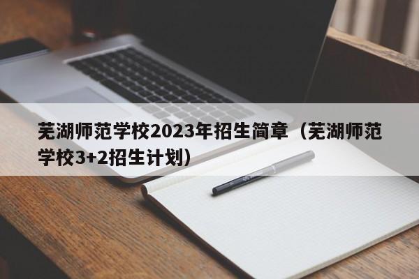 芜湖师范学校2023年招生简章（芜湖师范学校3+2招生计划）